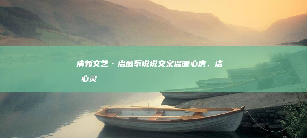 清新文艺·治愈系说说文案：温暖心房，洁净心灵之旅