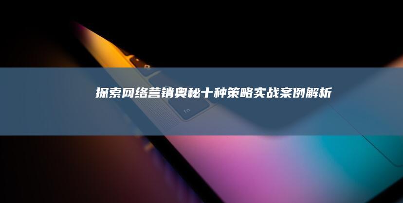 探索网络营销奥秘：十种策略实战案例解析