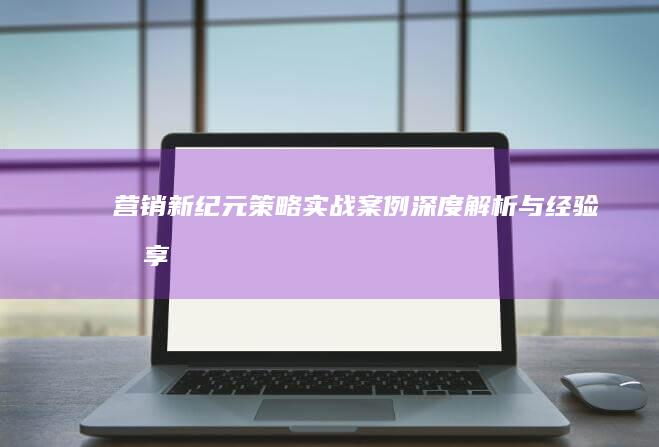 营销新纪元：策略实战案例深度解析与经验分享